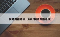 国考湖南考区（2026国考湖南考区）