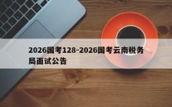 2026国考128-2026国考云南税务局面试公告