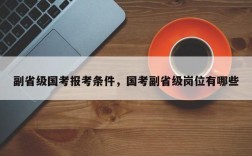 副省级国考报考条件，国考副省级岗位有哪些