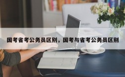 国考省考公务员区别，国考与省考公务员区别