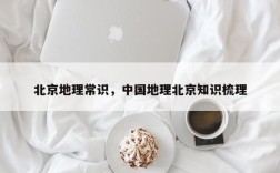 北京地理常识，中国地理北京知识梳理