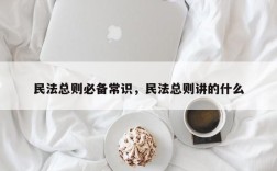 民法总则必备常识，民法总则讲的什么