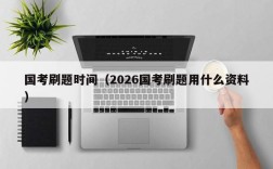 国考刷题时间（2026国考刷题用什么资料）