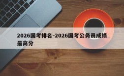 2026国考排名-2026国考公务员成绩最高分