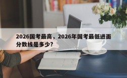 2026国考最高，2026年国考最低进面分数线是多少?