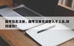 国考信息注册，国考注册完成登入不上去,如何修改?