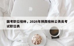 国考职位榆林，2026年陕西榆林公务员考试职位表
