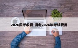 2026国考收费-国考2026年考试费用