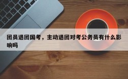 团员退团国考，主动退团对考公务员有什么影响吗