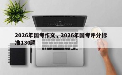 2026年国考作文，2026年国考评分标准130题