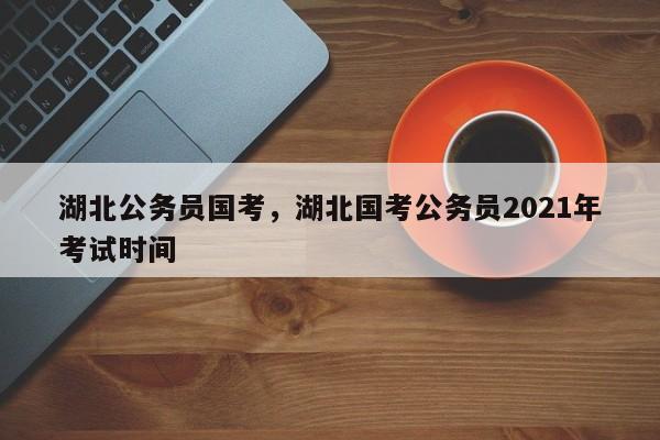 湖北公务员国考,湖北国考公务员2021年考试时间-图1 湖北公务员国考,湖北国考公务员2021年考试时间-图1