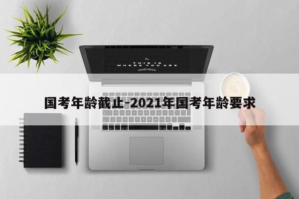 国考年龄截止-2021年国考年龄要求-图1