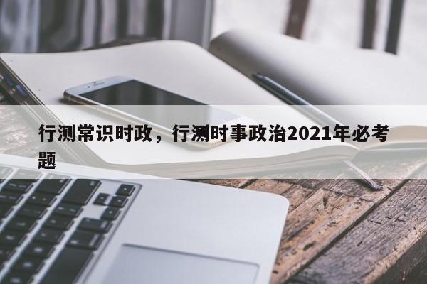 行测常识时政，行测时事政治2021年必考题-图1