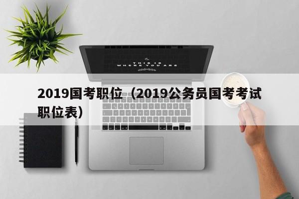 2019国考职位(2019公务员国考考试职位表)-图1 2019国考职位(2019公务员国考考试职位表)-图1
