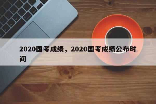 2020国考成绩,2020国考成绩公布时间-图1 2020国考成绩,2020国考成绩公布时间-图1