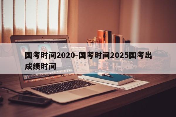 国考时间2020-国考时间2025国考出成绩时间-图1