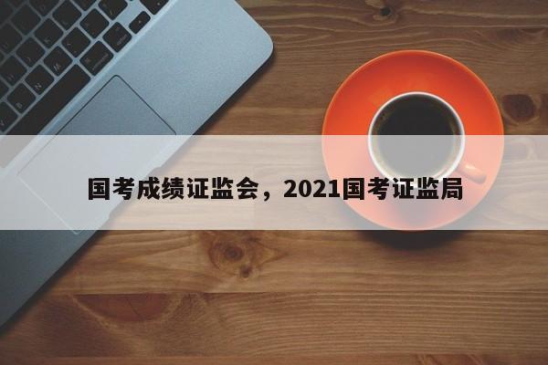 国考成绩证监会,2021国考证监局-图1 国考成绩证监会,2021国考证监局-图1