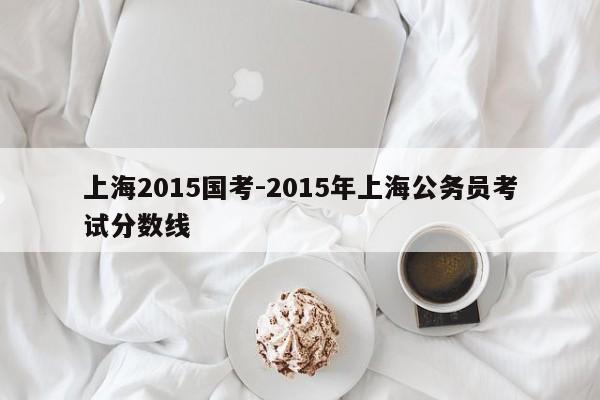 上海2015国考-2015年上海公务员考试分数线-图1