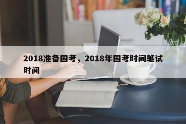 2018准备国考，2018年国考时间笔试时间-图1