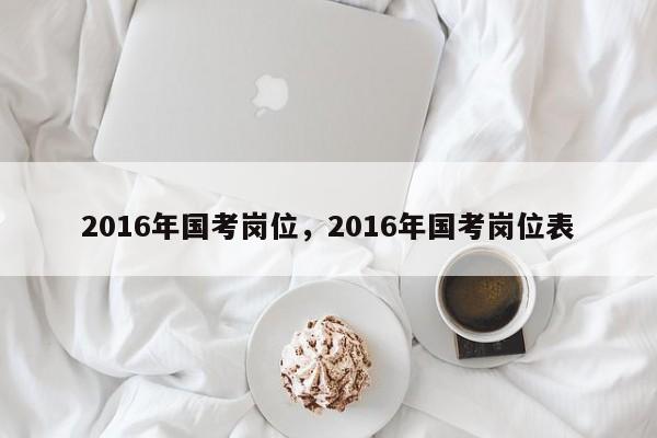2016年国考岗位,2016年国考岗位表-图1 2016年国考岗位,2016年国考岗位表-图1