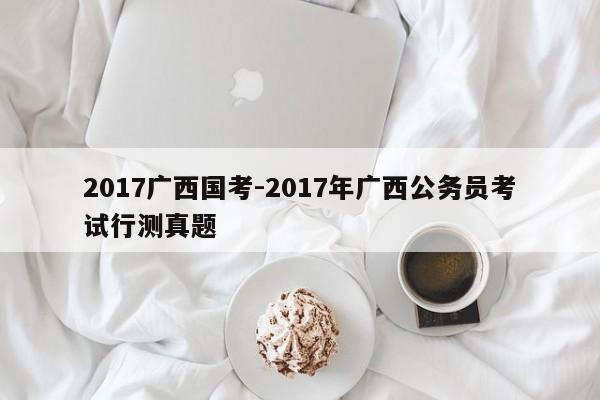 2017广西国考-2017年广西公务员考试行测真题-图1