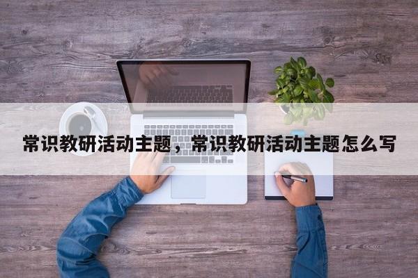 常识教研活动主题，常识教研活动主题怎么写-图1