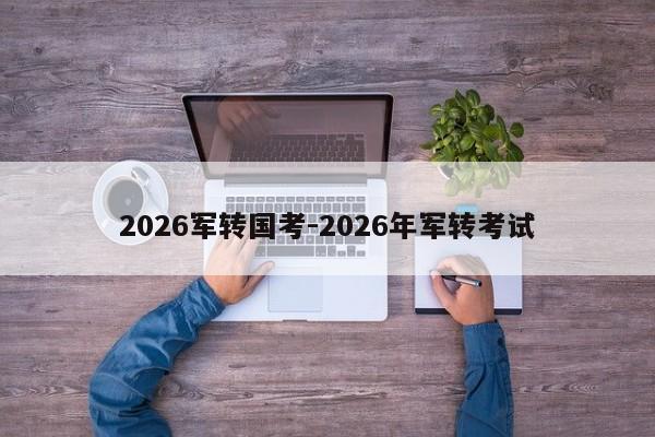 2026军转国考-2026年军转考试-图1 2026军转国考-2026年军转考试-图1