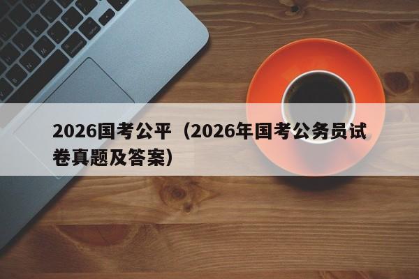 2026国考公平（2026年国考公务员试卷真题及答案）-图1