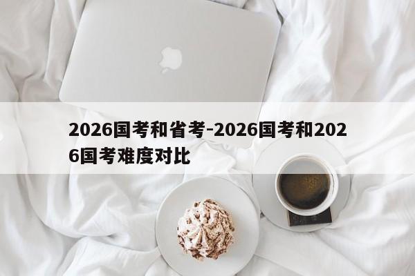 2026国考和省考-2026国考和2026国考难度对比-图1