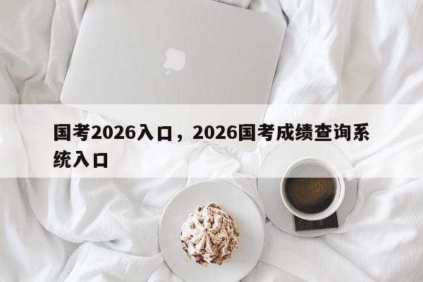 国考2026入口,2026国考成绩查询系统入口-图1 国考2026入口,2026国考成绩查询系统入口-图1