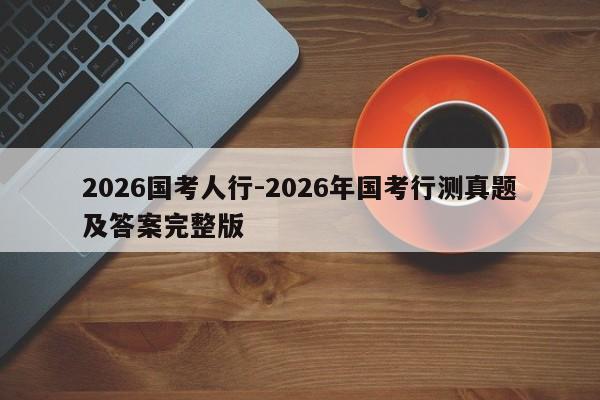 2026国考人行-2026年国考行测真题及答案完整版-图1