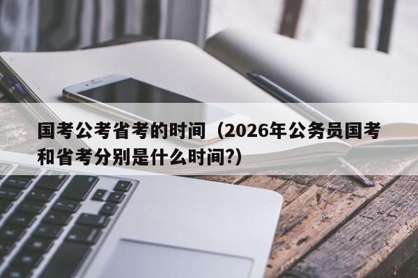 国考公考省考的时间（2026年公务员国考和省考分别是什么时间?）-图1