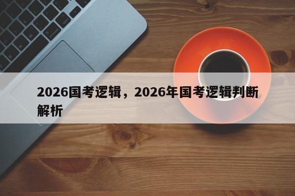 2026国考逻辑，2026年国考逻辑判断解析-图1