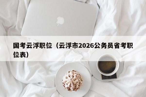 国考云浮职位（云浮市2026公务员省考职位表）-图1