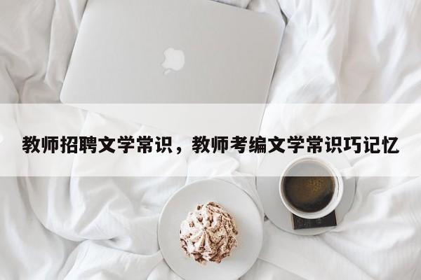 教师招聘文学常识，教师考编文学常识巧记忆-图1