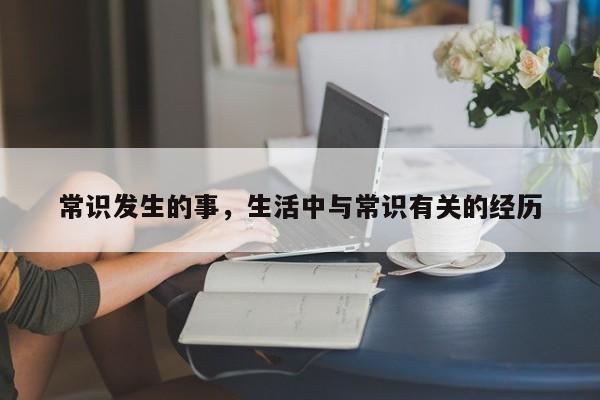 常识发生的事,生活中与常识有关的经历-图1 常识发生的事,生活中与常识有关的经历-图1