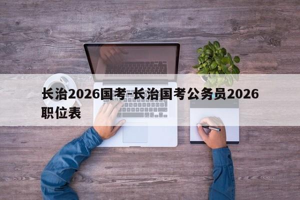长治2026国考-长治国考公务员2026职位表-图1 长治2026国考-长治国考公务员2026职位表-图1