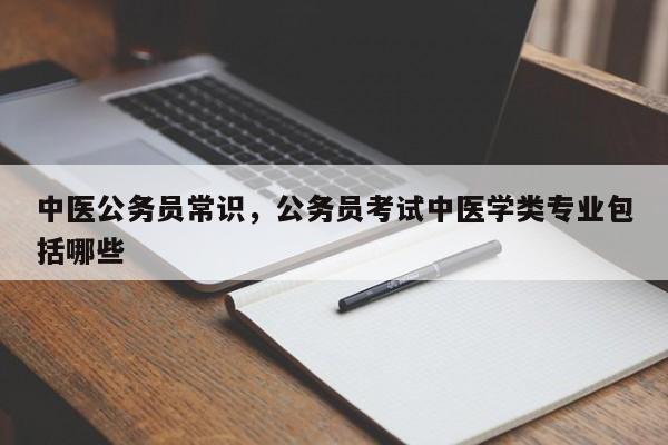 中医公务员常识，公务员考试中医学类专业包括哪些-图1