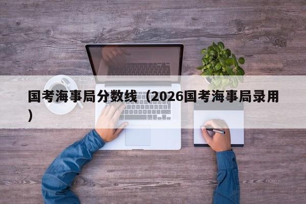 国考海事局分数线（2026国考海事局录用）-图1