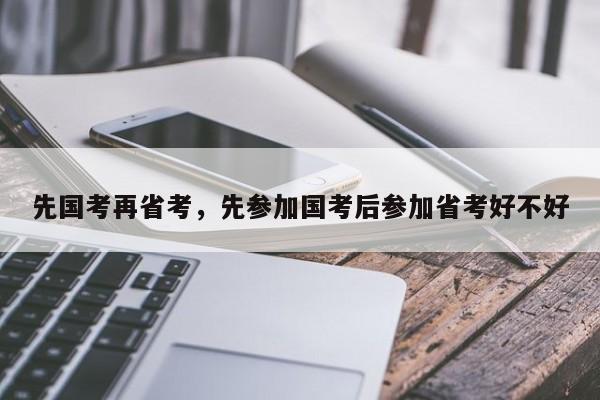 先国考再省考，先参加国考后参加省考好不好-图1