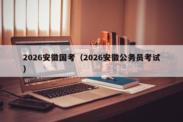 2026安徽国考(2026安徽公务员考试)-图1 2026安徽国考(2026安徽公务员考试)-图1