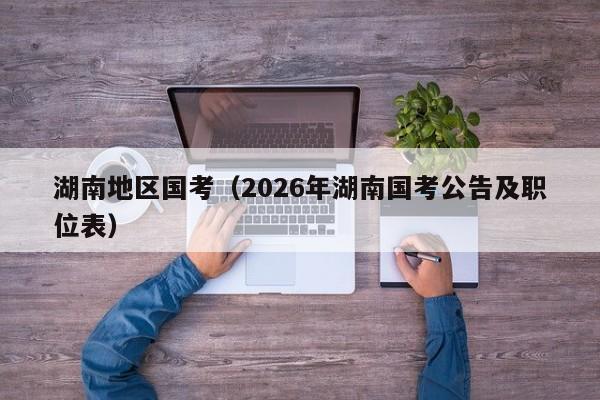 湖南地区国考(2026年湖南国考公告及职位表)-图1 湖南地区国考(2026年湖南国考公告及职位表)-图1