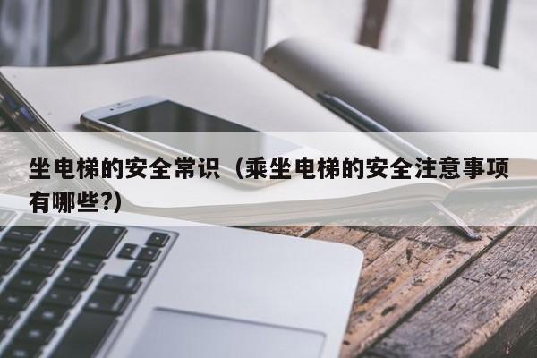 坐电梯的安全常识(乘坐电梯的安全注意事项有哪些?)-图1 坐电梯的安全常识(乘坐电梯的安全注意事项有哪些?)-图1