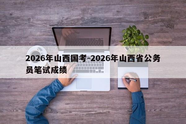 2026年山西国考-2026年山西省公务员笔试成绩-图1