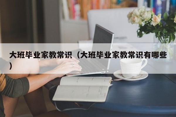大班毕业家教常识（大班毕业家教常识有哪些）-图1