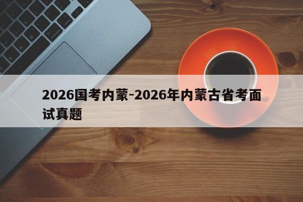 2026国考内蒙-2026年内蒙古省考面试真题-图1 2026国考内蒙-2026年内蒙古省考面试真题-图1