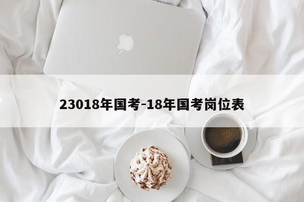 23018年国考-18年国考岗位表-图1 23018年国考-18年国考岗位表-图1
