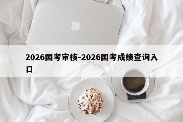 2026国考审核-2026国考成绩查询入口-图1