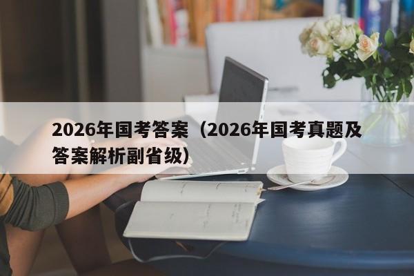 2026年国考答案(2026年国考真题及答案解析副省级)-图1 2026年国考答案(2026年国考真题及答案解析副省级)-图1