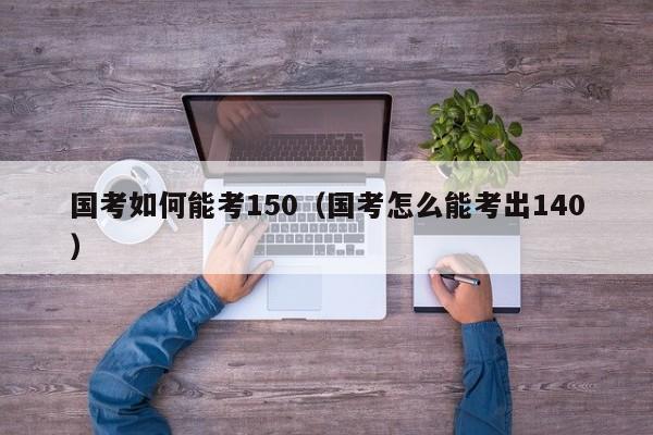 国考如何能考150（国考怎么能考出140）-图1